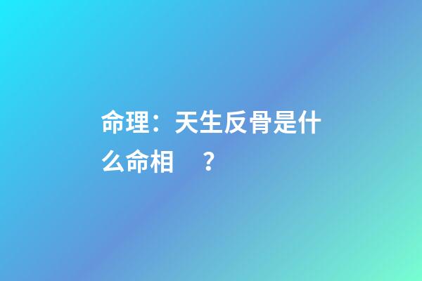 命理：天生反骨是什么命相？